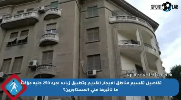 تفاصيل تقسيم مناطق الإيجار القديم وتطبيق زيادة أجرة 250 جنيه مؤقتاً: ما تأثيرها على المستأجرين؟